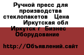 Ручной пресс для производства стеклопакетов › Цена ­ 22 000 - Иркутская обл., Иркутск г. Бизнес » Оборудование   